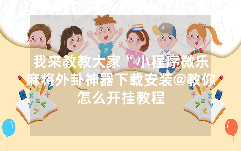 新教你‘‘小程序蜀山麻将外卦”详细教程辅助工具